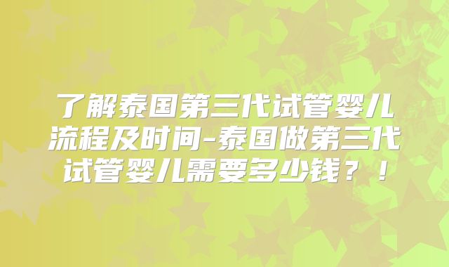了解泰国第三代试管婴儿流程及时间-泰国做第三代试管婴儿需要多少钱？！