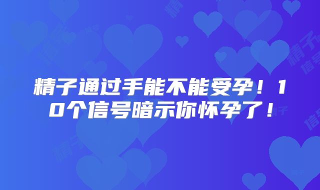 精子通过手能不能受孕！10个信号暗示你怀孕了！