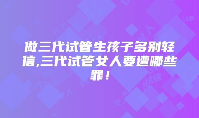 做三代试管生孩子多别轻信,三代试管女人要遭哪些罪！