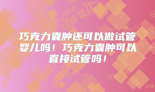 巧克力囊肿还可以做试管婴儿吗！巧克力囊肿可以直接试管吗！