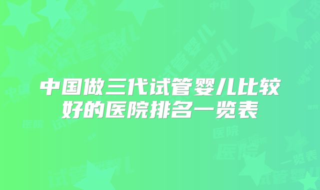 中国做三代试管婴儿比较好的医院排名一览表