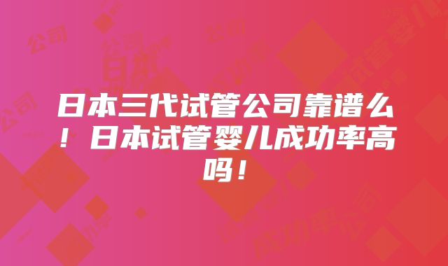 日本三代试管公司靠谱么！日本试管婴儿成功率高吗！
