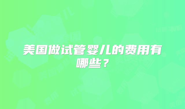 美国做试管婴儿的费用有哪些？