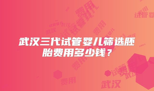 武汉三代试管婴儿筛选胚胎费用多少钱？