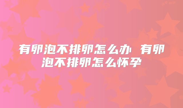 有卵泡不排卵怎么办 有卵泡不排卵怎么怀孕