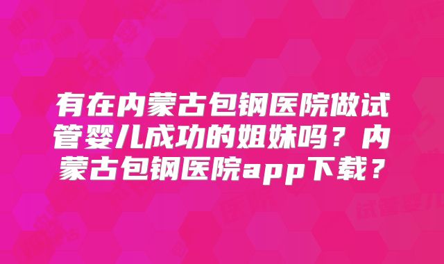 有在内蒙古包钢医院做试管婴儿成功的姐妹吗?内蒙古包钢医院app下载?