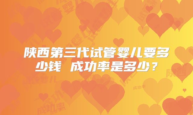 陕西第三代试管婴儿要多少钱 成功率是多少？