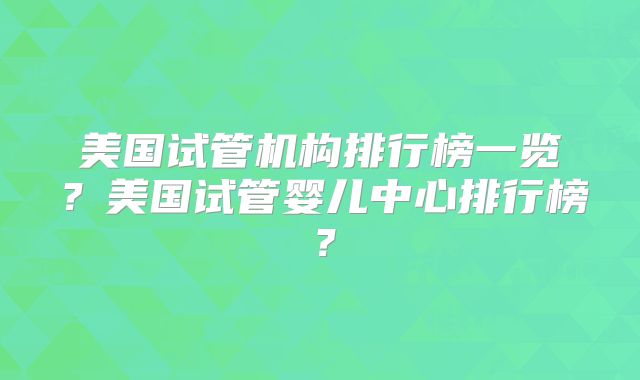 美国试管机构排行榜一览？美国试管婴儿中心排行榜？