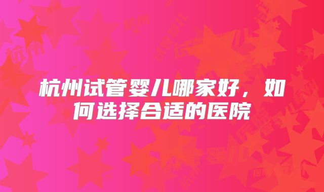 杭州试管婴儿哪家好,如何选择合适的医院