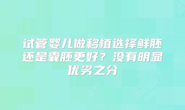 试管婴儿做移植选择鲜胚还是囊胚更好?没有明显优劣之分