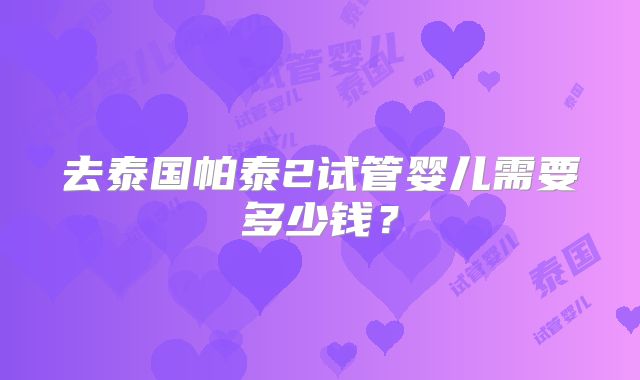 去泰国帕泰2试管婴儿需要多少钱？