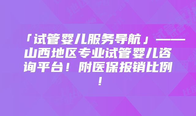 「试管婴儿服务导航」——山西地区专业试管婴儿咨询平台！附医保报销比例！