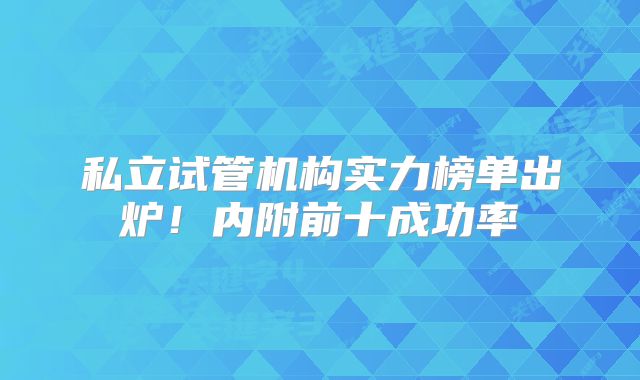 私立试管机构实力榜单出炉！内附前十成功率