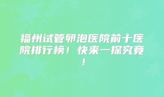福州试管卵泡医院前十医院排行榜！快来一探究竟！