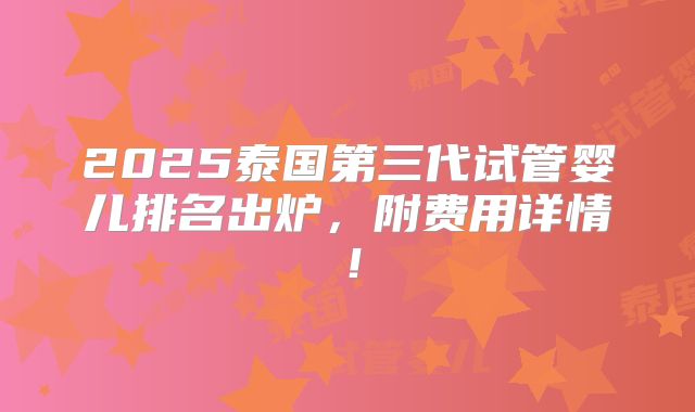 2025泰国第三代试管婴儿排名出炉，附费用详情！