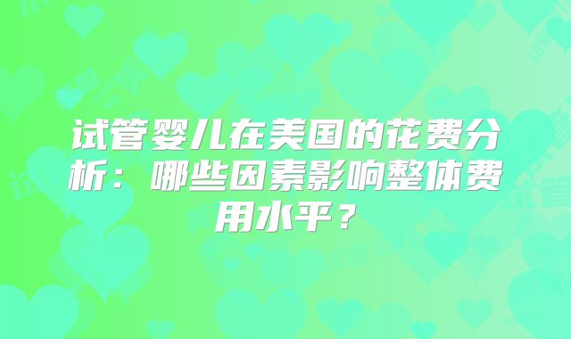 试管婴儿在美国的花费分析：哪些因素影响整体费用水平？