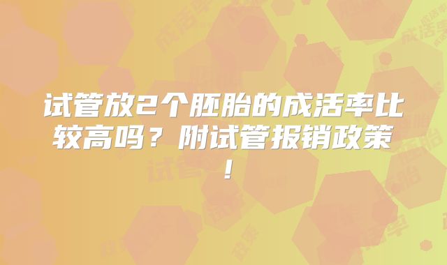 试管放2个胚胎的成活率比较高吗？附试管报销政策！