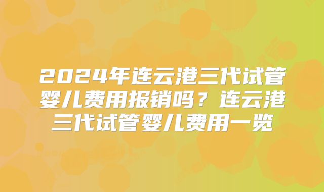 2024年连云港三代试管婴儿费用报销吗?连云港三代试管婴儿费用一览