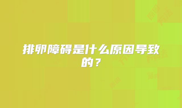 排卵障碍是什么原因导致的？