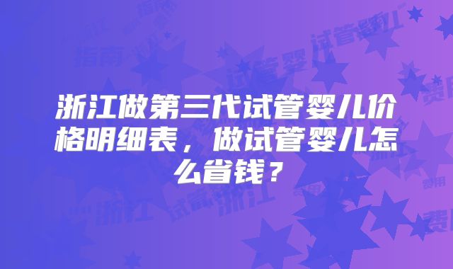 浙江做第三代试管婴儿价格明细表，做试管婴儿怎么省钱？
