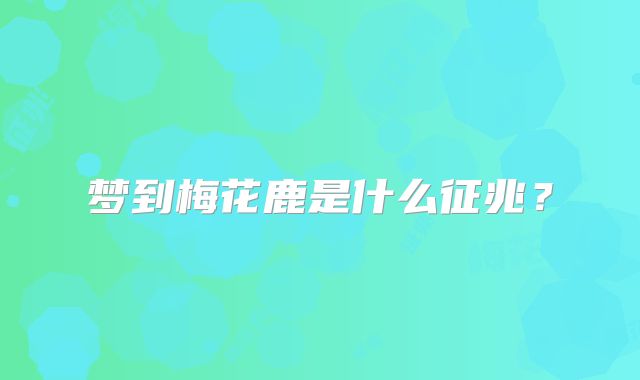 梦到梅花鹿是什么征兆？