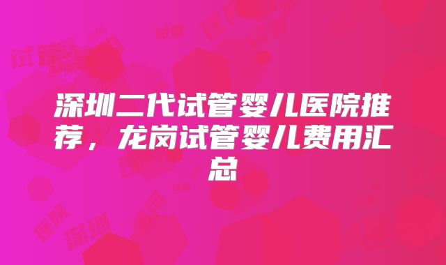 深圳二代试管婴儿医院推荐，龙岗试管婴儿费用汇总