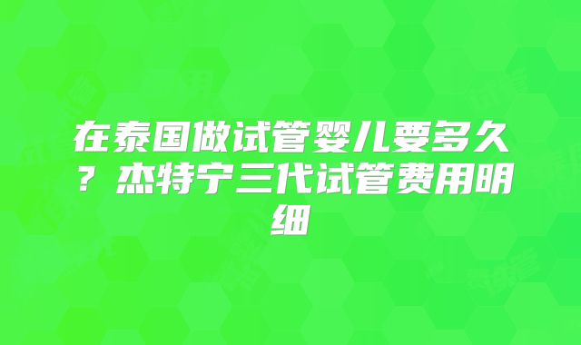 在泰国做试管婴儿要多久？杰特宁三代试管费用明细