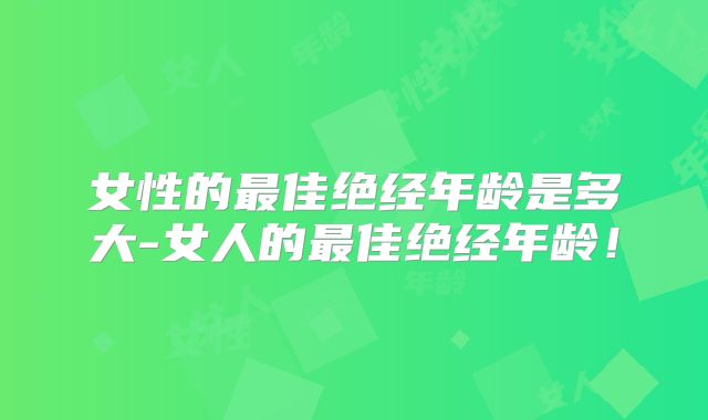 女性的最佳绝经年龄是多大-女人的最佳绝经年龄！