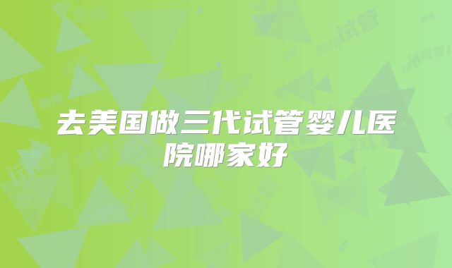 去美国做三代试管婴儿医院哪家好
