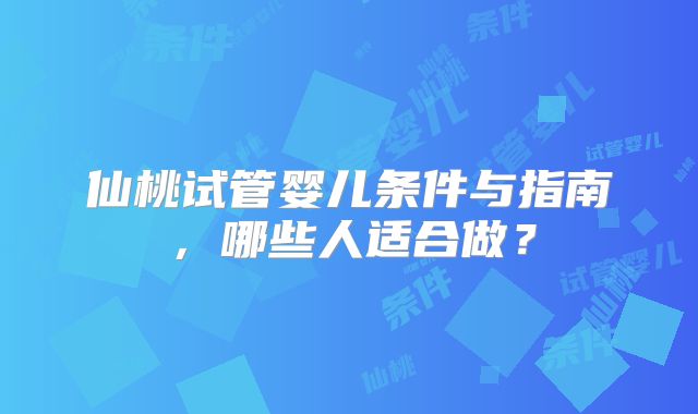 仙桃试管婴儿条件与指南，哪些人适合做？
