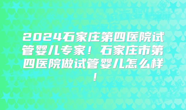 2024石家庄第四医院试管婴儿专家！石家庄市第四医院做试管婴儿怎么样！