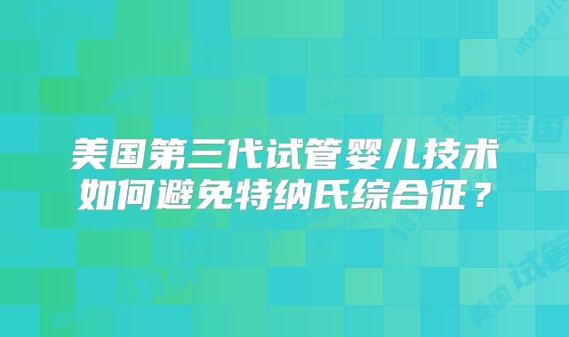美国第三代试管婴儿技术如何避免特纳氏综合征？