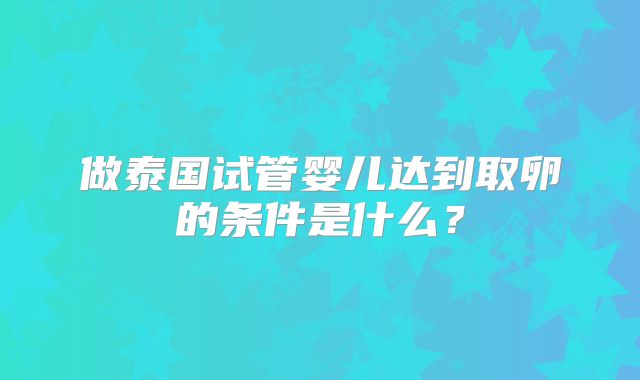 做泰国试管婴儿达到取卵的条件是什么？
