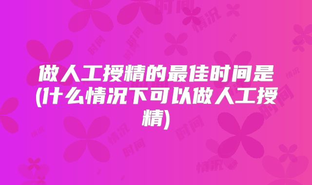 做人工授精的最佳时间是(什么情况下可以做人工授精)