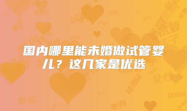 国内哪里能未婚做试管婴儿？这几家是优选