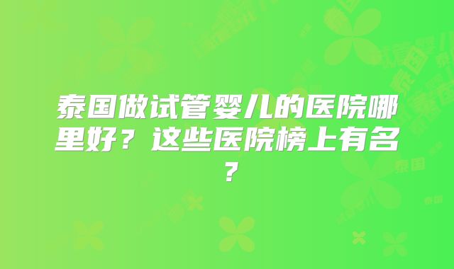 泰国做试管婴儿的医院哪里好？这些医院榜上有名？