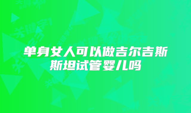 单身女人可以做吉尔吉斯斯坦试管婴儿吗
