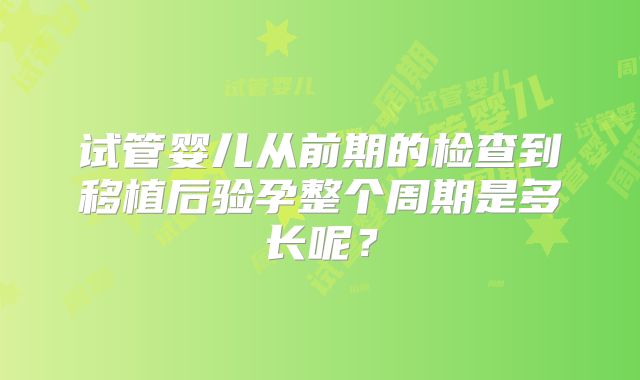 试管婴儿从前期的检查到移植后验孕整个周期是多长呢？