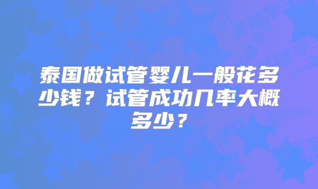 泰国做试管婴儿一般花多少钱？试管成功几率大概多少？