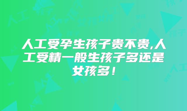 人工受孕生孩子贵不贵,人工受精一般生孩子多还是女孩多！