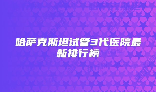 哈萨克斯坦试管3代医院最新排行榜
