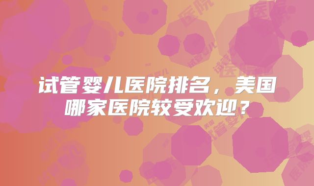 试管婴儿医院排名，美国哪家医院较受欢迎？