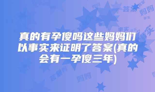 真的有孕傻吗这些妈妈们以事实来证明了答案(真的会有一孕傻三年)