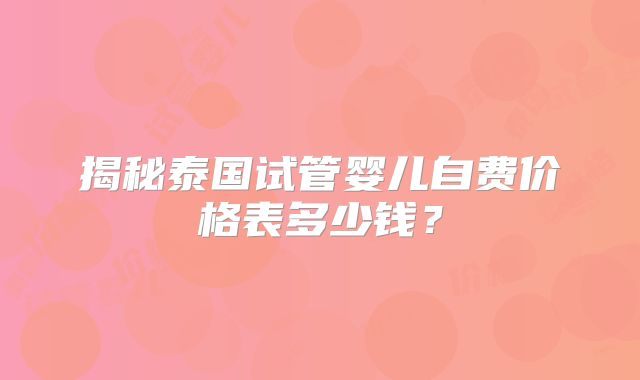 揭秘泰国试管婴儿自费价格表多少钱？