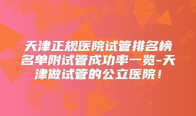 天津正规医院试管排名榜名单附试管成功率一览-天津做试管的公立医院!