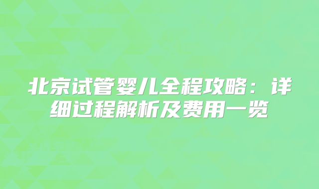 北京试管婴儿全程攻略:详细过程解析及费用一览