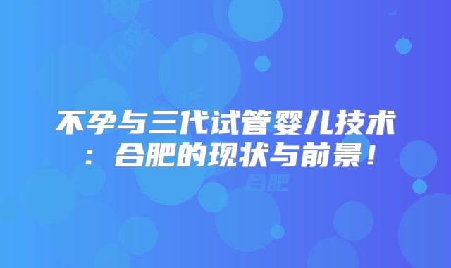 不孕与三代试管婴儿技术：合肥的现状与前景！