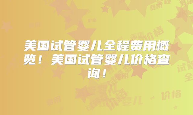 美国试管婴儿全程费用概览！美国试管婴儿价格查询！