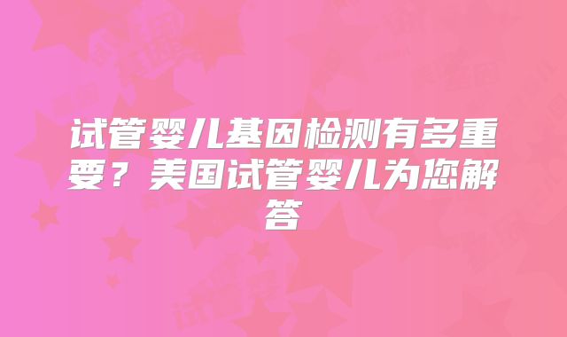 试管婴儿基因检测有多重要？美国试管婴儿为您解答