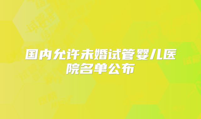 国内允许未婚试管婴儿医院名单公布